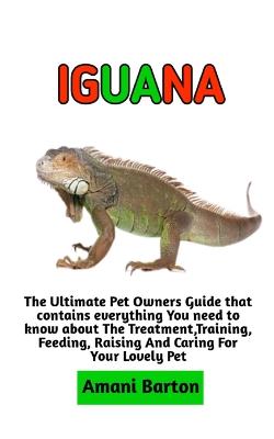 Iguana: The Ultimate Guide To Iguana Care, Feeding, Housing, Training (Complete Iguana Information) - Barton, Amani