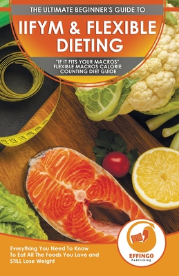 IIFYM & Flexible Dieting: The Ultimate Beginner's "If It Fits Your Macros" Flexible Macros Calorie Counting Diet Guide - Everything You Need To Know To Eat All The Foods You Love and STILL Lose Weight - Thomas, Logan, and Publishing, Effingo