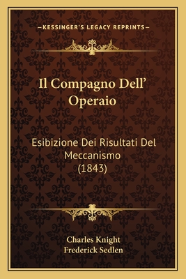 Il Compagno Dell' Operaio: Esibizione Dei Risultati del Meccanismo (1843) - Knight, Charles, and Sedlen, Frederick (Translated by)