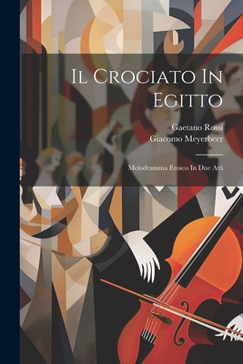 Il Crociato In Egitto: Melodramma Eroico In Due Atti - Meyerbeer, Giacomo, and Rossi, Gaetano