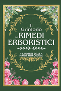 Il Grimorio Dei Rimedi Erboristici: Il Potere delle Piante Miracolose La Guida Definitiva alle Erbe Medicinali con 500+ Ricette Magiche, Coltivazioni Indoor e Soluzioni Fai da Te