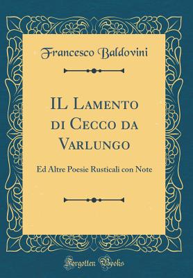 Il Lamento Di Cecco Da Varlungo: Ed Altre Poesie Rusticali Con Note (Classic Reprint) - Baldovini, Francesco