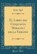 Il Libro Dei Cinquanta Miracoli Della Vergine (Classic Reprint)