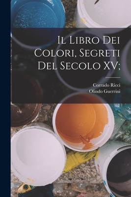 Il Libro dei Colori, segreti del secolo XV; - Ricci, Corrado, and Guerrini, Olindo