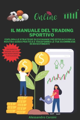 Il Manuale del Trading Sportivo: Esplora le strategie di exchange pi efficaci con la nostra guida pratica e trasforma le tue scommesse in investimenti - Corsini, Alessandro