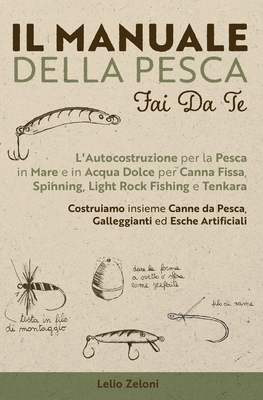 Il Manuale della Pesca Fai Da Te: L'Autocostruzione per la Pesca in Mare e in Acqua Dolce per Canna Fissa, Spinning, Light Rock Fishing e Tenkara - Costruiamo insieme Canne da Pesca, Galleggianti ed Esche Artificiali - Zeloni Magelli, Edoardo (Preface by), and Zeloni, Lelio