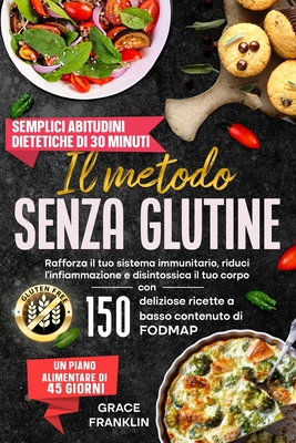 Il metodo senza glutine: Rafforza il tuo sistema immunitario, riduci l'infiammazione e disintossica il tuo corpo con 150 deliziose ricette a basso contenuto di FODMAP. Semplici abitudini dietetiche di 30 minuti e un piano alimentare di 45 giorni - Franklin, Grace