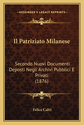 Il Patriziato Milanese: Secondo Nuovi Documenti Deposti Negli Archivi Pubblici E Privati (1876) - Calvi, Felice