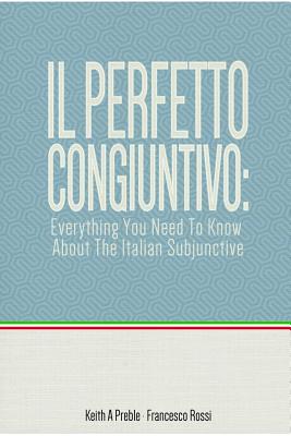 Il perfetto congiuntivo: Everything You Need To Know About The Italian Subjunctive - Preble, Keith, and Rossi, Francesco