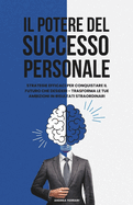 Il Potere Del Successo Personale: Strategie efficaci per conquistare il futuro che desideri - trasforma le tue ambizioni in risultati straordinari.