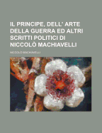 Il Principe, Dell' Arte Della Guerra Ed Altri Scritti Politici Di Niccolo Machiavelli