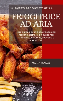 Il ricettario completo della friggitrice ad aria (The Complete Power XL Air Fryer Cookbook ITALIAN VERSION): Una guida passo dopo passo con ricette semplici e veloci per friggere, grigliare, cuocere e arrostire - D Neal, Maria