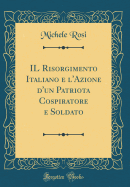 Il Risorgimento Italiano E l'Azione d'Un Patriota Cospiratore E Soldato (Classic Reprint)