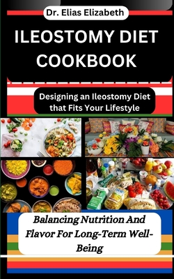 Ileostomy Diet Cookbook: Designing an Ileostomy Diet that Fits Your Lifestyle: Balancing Nutrition And Flavor For Long-Term Well-Being - Elizabeth, Elias, Dr.