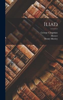 Iliad - Homer, Homer, and Chapman, George, and Morley, Henry