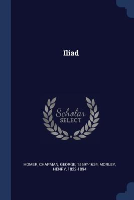 Iliad - Homer, Homer, and Chapman, George, Professor, and Morley, Henry
