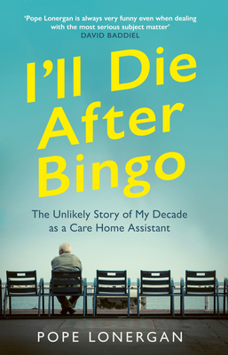 I'll Die After Bingo: My unlikely life as a care home assistant - Lonergan, Pope