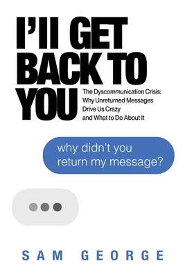 I'll Get Back to You: The Dyscommunication Crisis: Why Unreturned Messages Drive Us Crazy and What to Do about It - George, Sam