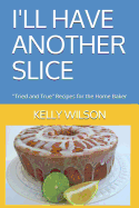 I'll Have Another Slice: Tried and True Recipes for the Home Baker