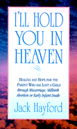 I'll Hold You in Heaven: Healing and Hope for Parents of a Miscarried, Aborted or Stillborn - Hayford, Jack W, Dr.