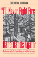 I'll Never Fight Fire with My Bare Hands Again: Recollections of the First Forest Rangers of the Inland Northwest