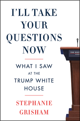 I'll Take Your Questions Now: What I Saw at the Trump White House - Grisham, Stephanie