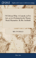 I'll Tell you What. A Comedy, in Five Acts, as it is Performed at the Theatre Royal, Haymarket. By Mrs. Inchbald