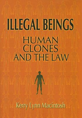 Illegal Beings: Human Clones and the Law - Macintosh, Kerry Lynn