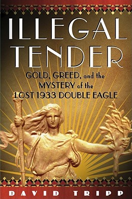 Illegal Tender: Gold, Greed and the Mystery of the Lost 1933 Double Eagle - Tripp, David