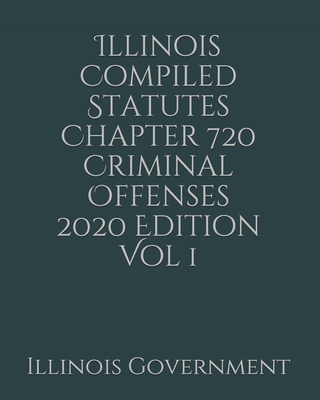 Illinois Compiled Statutes Chapter 720 Criminal Offenses 2020 Edition Vol 1 - Lee, Jason (Editor), and Government, Illinois