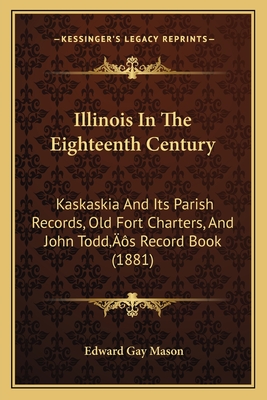 Illinois In The Eighteenth Century: Kaskaskia And Its Parish Records, Old Fort Charters, And John Todd's Record Book (1881) - Mason, Edward Gay