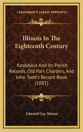 Illinois In The Eighteenth Century: Kaskaskia And Its Parish Records, Old Fort Charters, And John Todd's Record Book (1881)