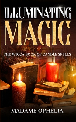 Illuminating Magic: The Wicca Book of Candle Spells - Ophelia, Madame