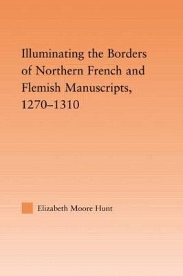 Illuminating the Borders of Northern French and Flemish Manuscripts, 1270-1310 - Hunt, Lisa Moore