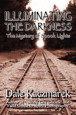 Illuminating the Darkness: The Mystery of Spooklights - Kaczmarek, Dale D