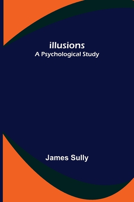 Illusions; A Psychological Study - Sully, James