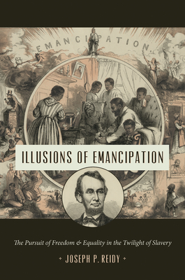 Illusions of Emancipation: The Pursuit of Freedom and Equality in the Twilight of Slavery - Reidy, Joseph P