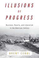 Illusions of Progress: Business, Poverty, and Liberalism in the American Century