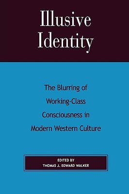 Illusive Identity: The Blurring of Working-Class Consciousness in Modern Western Culture - Walker, Thomas J Edward (Editor), and Doyle, Daniel J (Contributions by), and Lea, Douglas A (Contributions by)