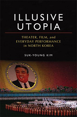 Illusive Utopia: Theater, Film, and Everyday Performance in North Korea - Kim, Suk-Young, Professor