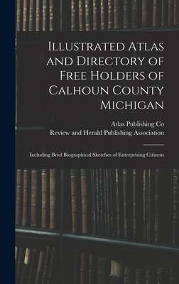 Illustrated Atlas and Directory of Free Holders of Calhoun County Michigan: Including Brief Biographical Sketches of Enterprising Citizens - Atlas Publishing Co (Creator), and Review and Herald Publishing Associat (Creator)