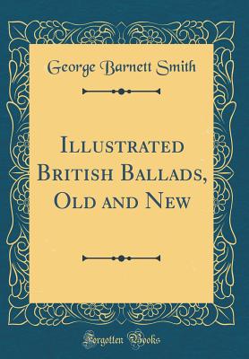 Illustrated British Ballads, Old and New (Classic Reprint) - Smith, George Barnett