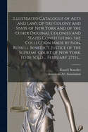 Illustrated Catalogue of Acts and Laws of the Colony and State of New York and of the Other Original Colonies and States Constituting the Collection Made by Hon. Russell Benedict, Justice of the Supreme Court of New York. To Be Sold ... February 27th, ...