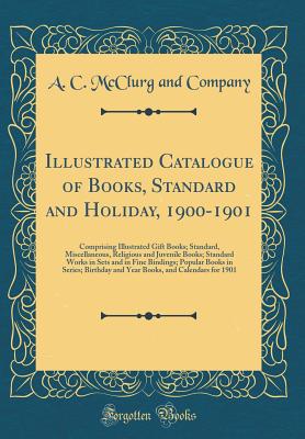 Illustrated Catalogue of Books, Standard and Holiday, 1900-1901: Comprising Illustrated Gift Books; Standard, Miscellaneous, Religious and Juvenile Books; Standard Works in Sets and in Fine Bindings; Popular Books in Series; Birthday and Year Books, and C - Company, A C McClurg and