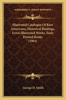 Illustrated Catalogue of Rare Americana, Historical Bindings, Extra-Illustrated Works, Early Printed Books (1903) - Smith, George D, Dr.