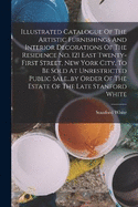 Illustrated Catalogue Of The Artistic Furnishings And Interior Decorations Of The Residence No. 121 East Twenty-first Street, New York City, To Be Sold At Unrestricted Public Sale...by Order Of The Estate Of The Late Stanford White