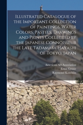 Illustrated Catalogue of the Important Collection of Paintings, Water Colors, Pastels, Drawings and Prints Collected by the Japanese Connoisseur the Late Tadamasa Hayashi of Tokyo, Japan - American Art Association (Creator), and Grosse, Ernst 1862-1927, and Koechlin, Raymond 1860-1931