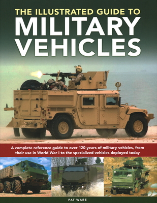 Illustrated Guide to Military Vehicles: A Complete Reference Guide to Over 100 Years of Military Vehicles, from Their First Use in World War One to the Specialized Vehicles Deployed Today - Ware, Pat