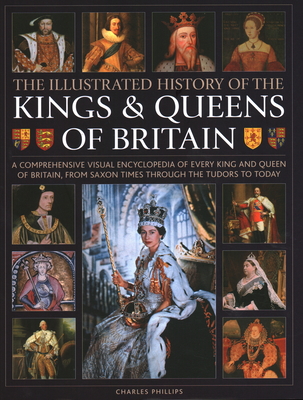 Illustrated History of Kings & Queens of Britain: A Visual Encyclopedia of Every King and Queen of Britain, from Saxon Times Through the Tudors and Stuarts to Today. - Phillips, Charles