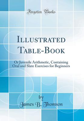 Illustrated Table-Book: Or Juvenile Arithmetic, Containing Oral and Slate Exercises for Beginners (Classic Reprint) - Thomson, James B